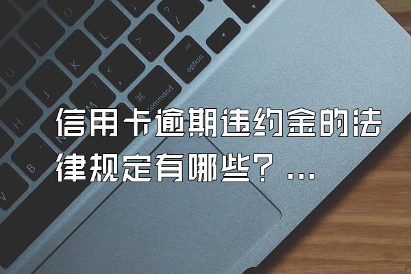 信用卡逾期违约金的法律规定有哪些？逾期有什么后果？