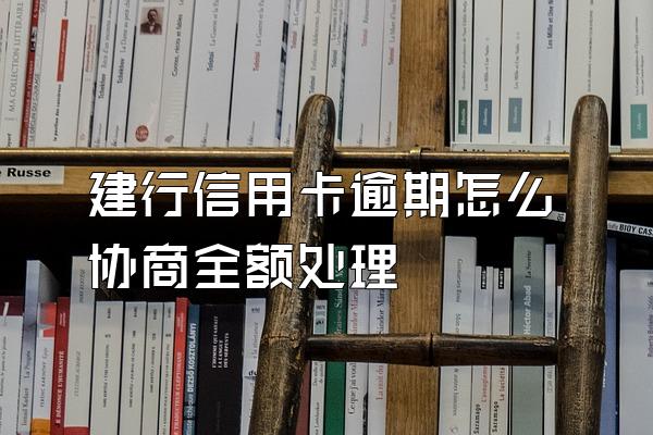 建行信用卡逾期怎么协商全额处理