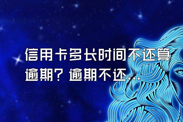 信用卡多长时间不还算逾期？逾期不还会有什么后果？