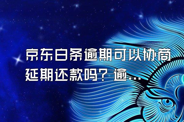 京东白条逾期可以协商延期还款吗？逾期是怎么计算费用的？