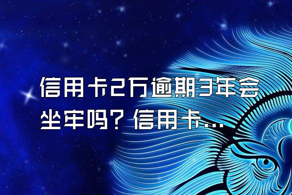 信用卡2万逾期3年会坐牢吗？信用卡2万逾期3年要还多少？