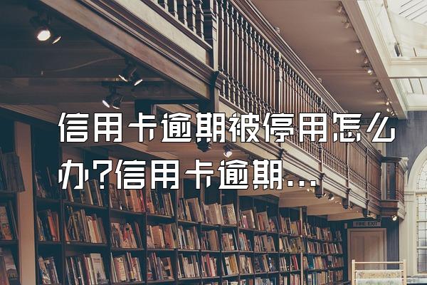 信用卡逾期被停用怎么办?信用卡逾期怎么处理?