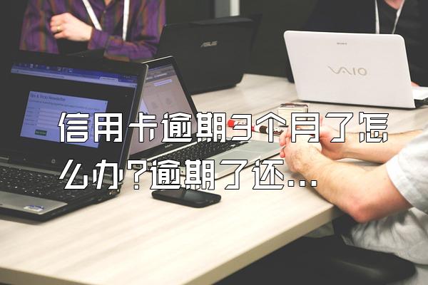 信用卡逾期3个月了怎么办?逾期了还能协商吗?
