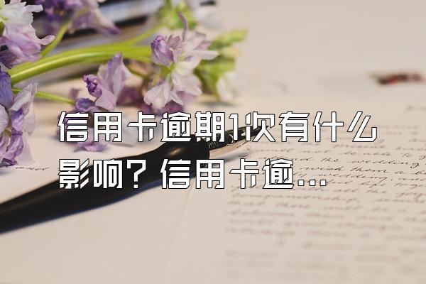 信用卡逾期1次有什么影响？信用卡逾期时间太长有什么影响？