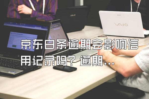 京东白条逾期会影响信用记录吗？逾期之后有哪些危害呢？