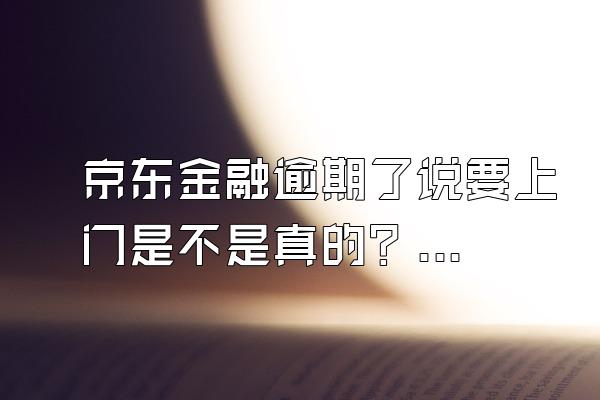京东金融逾期了说要上门是不是真的？逾期多久会被起诉？