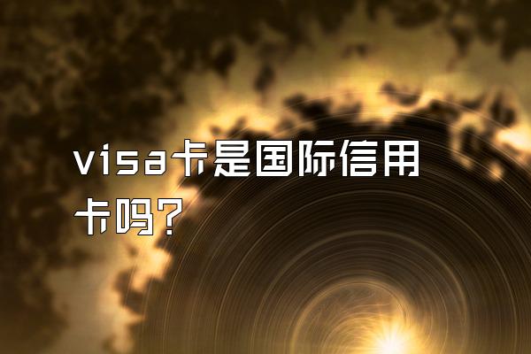 visa卡是国际信用卡吗？