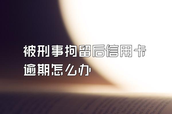 被刑事拘留后信用卡逾期怎么办