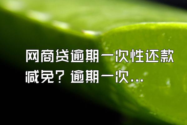 网商贷逾期一次性还款减免？逾期一次有什么后果？