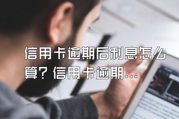 信用卡逾期后利息怎么算？信用卡逾期的违约金是怎么算的？