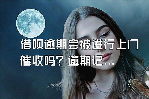 借呗逾期会被进行上门催收吗？逾期记录能消除吗？