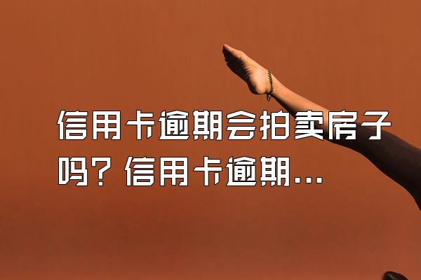 信用卡逾期会拍卖房子吗？信用卡逾期会有什么后果？