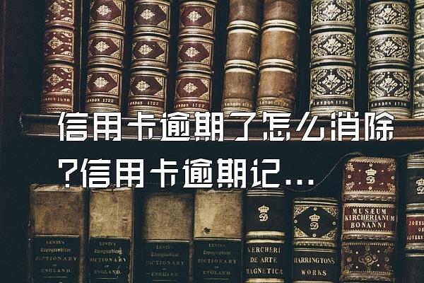 信用卡逾期了怎么消除?信用卡逾期记录多久能消除?