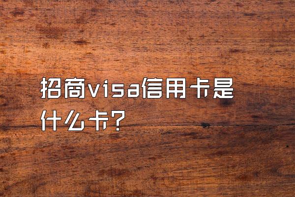 招商visa信用卡是什么卡？