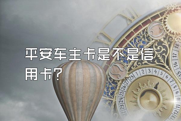 平安车主卡是不是信用卡？