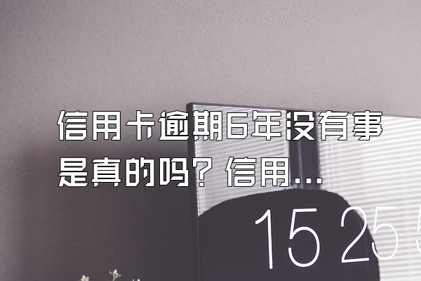 信用卡逾期6年没有事是真的吗？信用卡逾期6年该怎么协商还款？
