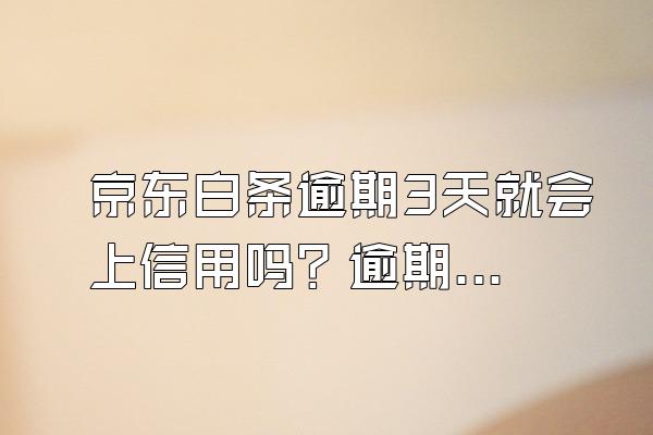 京东白条逾期3天就会上信用吗？逾期可以协商还款吗？