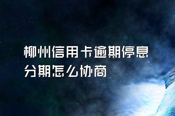 柳州信用卡逾期停息分期怎么协商