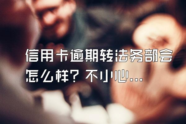 信用卡逾期转法务部会怎么样？不小心逾期一次怎么办？