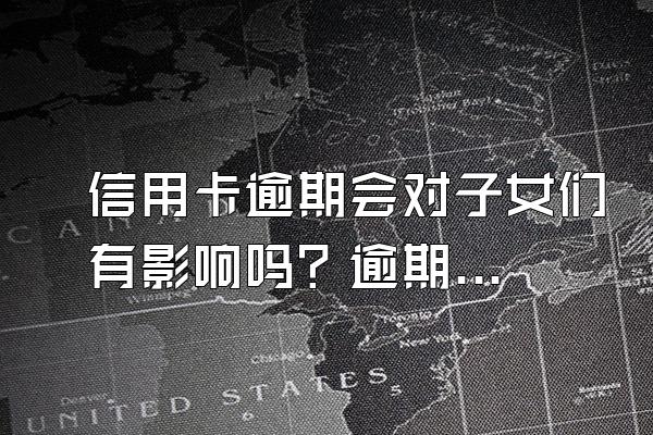 信用卡逾期会对子女们有影响吗？逾期无力偿还怎么办？