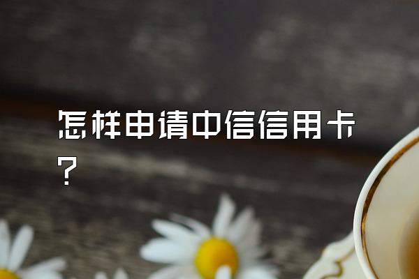 怎样申请中信信用卡？