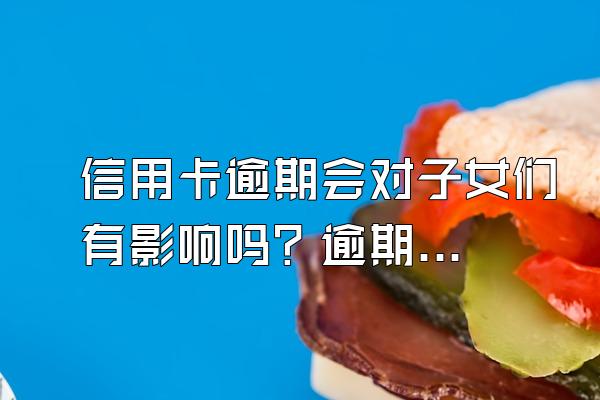 信用卡逾期会对子女们有影响吗？逾期无力偿还怎么办？