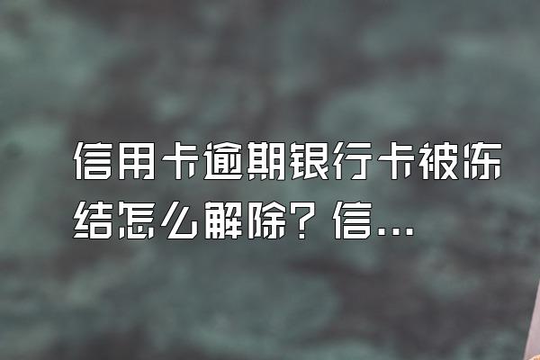 信用卡逾期银行卡被冻结怎么解除？信用卡逾期多久会冻结银行卡？
