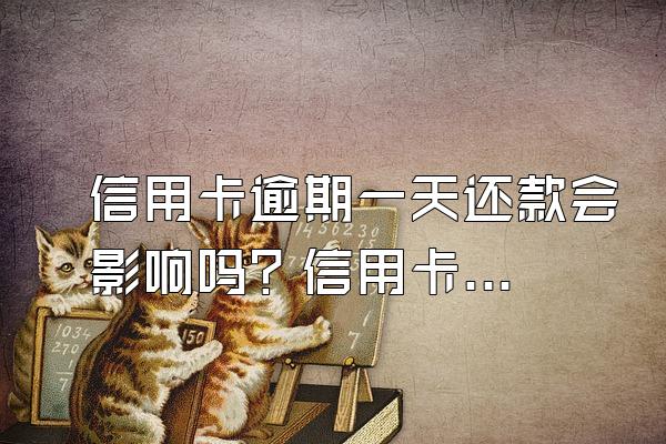 信用卡逾期一天还款会影响吗？信用卡逾期1天利息是多少？