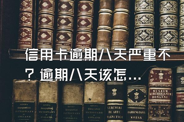 信用卡逾期八天严重不？逾期八天该怎么办？