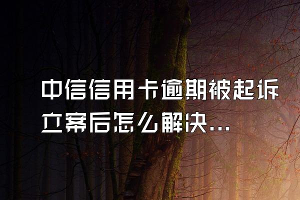 中信信用卡逾期被起诉立案后怎么解决？逾期多久会起诉