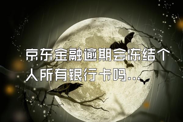 京东金融逾期会冻结个人所有银行卡吗？逾期有什么后果？
