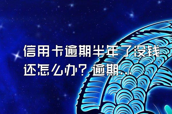 信用卡逾期半年了没钱还怎么办？逾期积极协商还款的技巧有哪些？