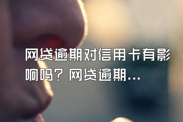 网贷逾期对信用卡有影响吗？网贷逾期对信用卡额度影响吗?