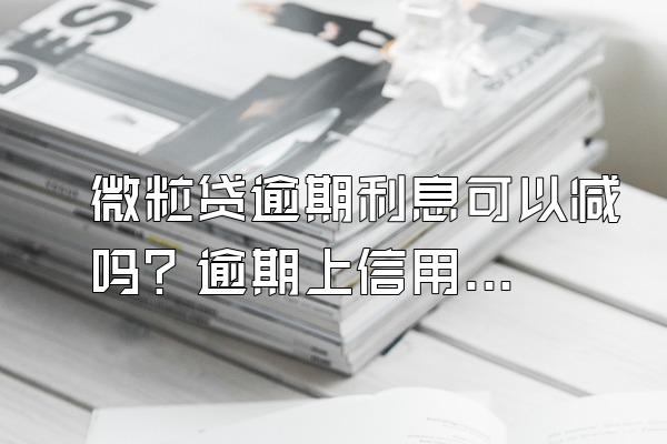 微粒贷逾期利息可以减吗？逾期上信用能消除吗？