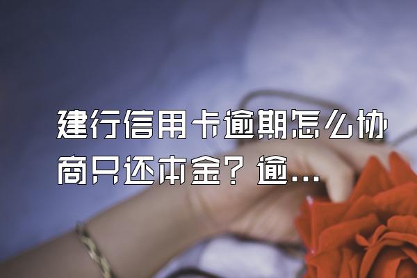 建行信用卡逾期怎么协商只还本金？逾期要缴纳利息吗