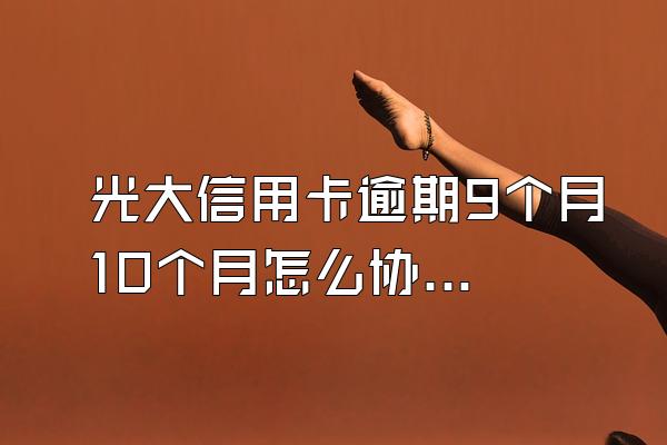 光大信用卡逾期9个月10个月怎么协商还款？信用卡逾期协商技巧有哪些？