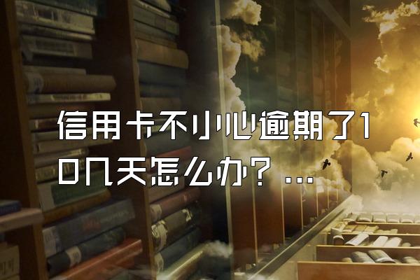 信用卡不小心逾期了10几天怎么办？信用卡逾期10天严重吗？