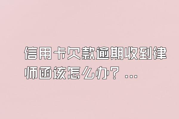 信用卡欠款逾期收到律师函该怎么办？逾期多久会被起诉？