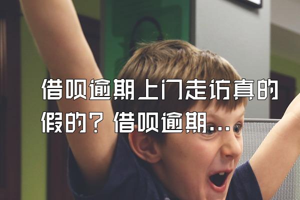 借呗逾期上门走访真的假的？借呗逾期不还的后果是什么？