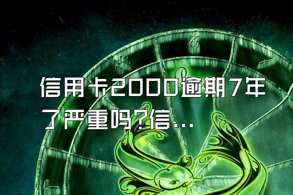 信用卡2000逾期7年了严重吗?信用卡逾期多少钱会被起诉?