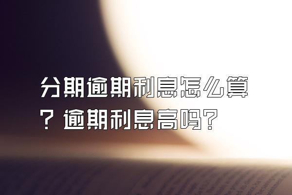 分期逾期利息怎么算？逾期利息高吗？