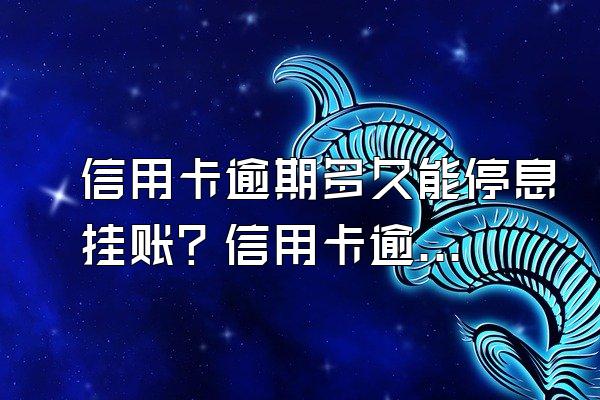 信用卡逾期多久能停息挂账？信用卡逾期三个月会怎么样？