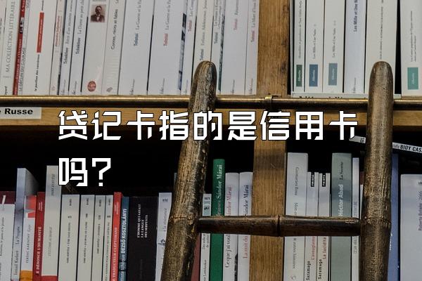 贷记卡指的是信用卡吗？