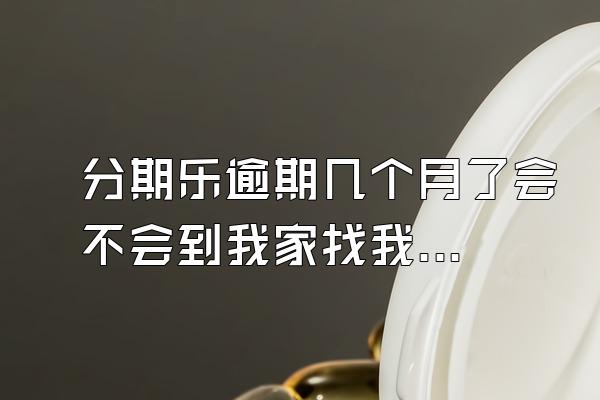 分期乐逾期几个月了会不会到我家找我？逾期会被起诉吗？
