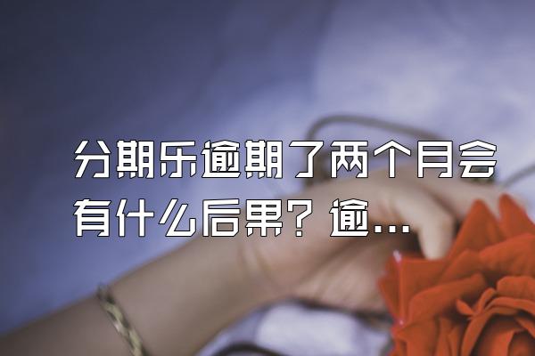 分期乐逾期了两个月会有什么后果？逾期两个月可以协商吗？