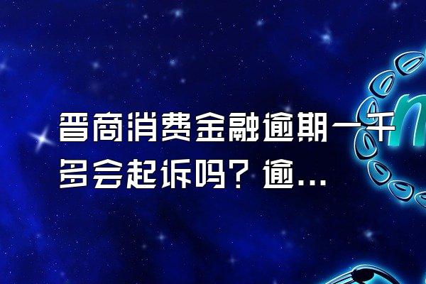 晋商消费金融逾期一千多会起诉吗？逾期无力偿还怎么办？