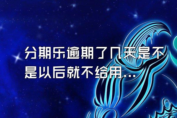 分期乐逾期了几天是不是以后就不给用了？逾期三个月可以减免利息？