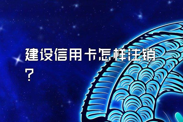 建设信用卡怎样注销？