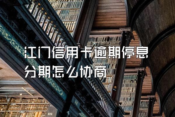 江门信用卡逾期停息分期怎么协商