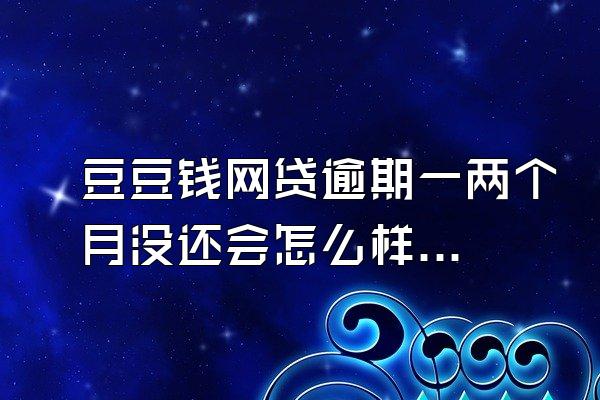 豆豆钱网贷逾期一两个月没还会怎么样？逾期可协商24期还款吗？